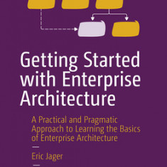 Getting Started with Enterprise Architecture: A Practical and Pragmatic Approach to Learning the Basics of Enterprise Architecture