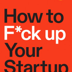 How to F*ck Up Your Startup: The Science Behind Why 90% of Companies Fail--And How You Can Avoid It