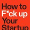 How to F*ck Up Your Startup: The Science Behind Why 90% of Companies Fail--And How You Can Avoid It