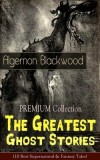 The PREMIUM Collection - The Greatest Ghost Stories of Algernon Blackwood (10 Best Supernatural &amp; Fantasy Tales): The Empty House, The Willows, The Li