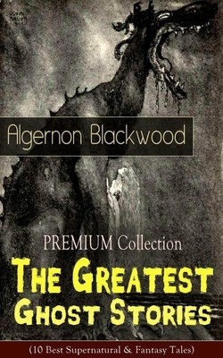 The PREMIUM Collection - The Greatest Ghost Stories of Algernon Blackwood (10 Best Supernatural &amp; Fantasy Tales): The Empty House, The Willows, The Li
