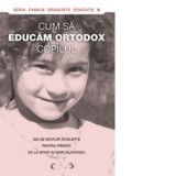 Cum sa educam ortodox copilul. 300 de sfaturi intelepte pentru parinti de la sfinti si mari duhovnici