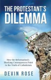The Protestant&#039;s Dilemma: How the Reformation&#039;s Shocking Consequences Point to the Truth of Catholicism