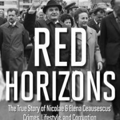 Red Horizons: The True Story of Nicolae and Elena Ceausescus' Crimes, Lifestyle, and Corruption