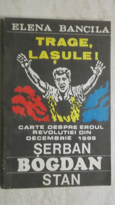 Elena Bancila - Trage, lasule! Carte despre eroul revolutiei din decembrie 1989, Serban Bogdan Stan (vezi detalii pentru livrare in tara) foto