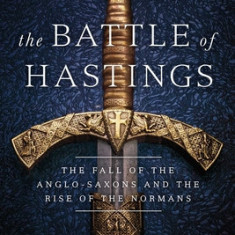 The Battle of Hastings: The Fall of the Anglo-Saxons and the Rise of the Normans