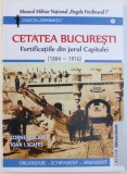 CETATEA BUCURESTIULUI - FORTIFICATIILE DIN JURUL CAPITALEI ( 1884 - 1916 ) de CORNEL I. SCAFES si IONA I. SCAFES , 2015