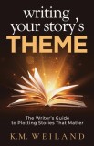 Writing Your Story&#039;s Theme: The Writer&#039;s Guide to Plotting Stories That Matter