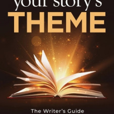 Writing Your Story's Theme: The Writer's Guide to Plotting Stories That Matter