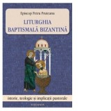 Liturghia baptismala bizantina. Istorie, teologie si implicatii pastorale - Petru Pruteanu
