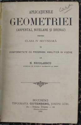 APLICATIUNILE GEOMETRIEI ( ARPENAJ , NIVELARE SI DRENAJ ) PENTRU CLASA IV SECUNDARA de N. NICOLAESCU , 1902, PREZINTA URME DE UZURA foto