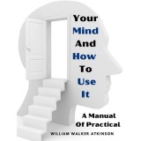 Your Mind And How To Use It: A Manual Of Practical