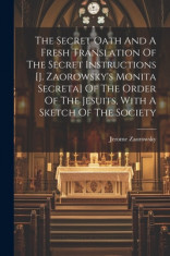 The Secret Oath And A Fresh Translation Of The Secret Instructions [j. Zaorowsky&amp;#039;s Monita Secreta] Of The Order Of The Jesuits, With A Sketch Of The S foto