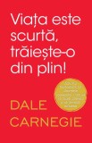 Dale Carnegie - Viața este scurtă, trăiește-o din plin! - 2019 - 216 pagini, copertă broșată - NOU, &icirc;n țiplă
