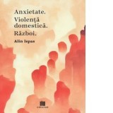 Anxietate. Violenta domestica. Razboi - Alin Ispas