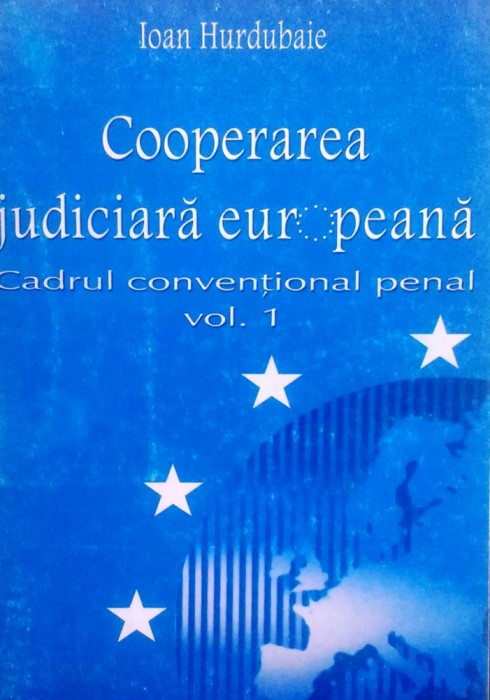 COOPERAREA JUDICIARĂ EUROPEANĂ. CADRUL CONVENTIONAL PENAL, VOL. 1 - I. HURDUBAIE