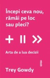 Cumpara ieftin Incepi ceva nou, ramai pe loc sau pleci? Arta de a lua decizii/Trey Gowdy, Lifestyle Publishing