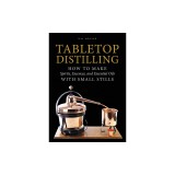 Tabletop Distilling: How to Make Spirits, Essences, and Essential Oils with Small Stills