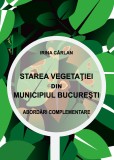 Starea vegetatiei din Munincipiul Bucuresti. Abordari complementare - Irina Carlan - Editura LibHumanitas