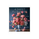 A Sweet Floral Life: Romantic Arrangements for Fresh and Sugar Flowers [A Floral D