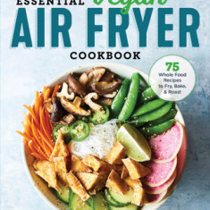 The Essential Vegan Air Fryer Cookbook: 75 Whole Food Recipes to Fry, Bake, and Roast