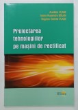 PROIECTAREA TEHNOLOGIILOR PE MASINI DE RECTIFIAT de AURELIAN VLASE ... BOGDAN GABRIEL, 2011