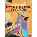 Roland Tissot - Peinture et sculpture aux etats-unis (Editia: 1973)