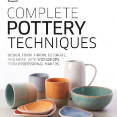 Complete Pottery Techniques: Design, Form, Throw, Decorate and More, with Workshops from Professional Makers