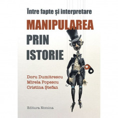 Manipularea prin istorie. Intre fapte si interpretare - Doru Dumitrescu, Mirela Popescu, Cristina Stefan foto