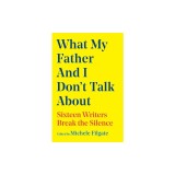 What My Father and I Don't Talk about: Sixteen Writers Break the Silence