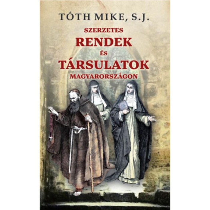 Szerzetes rendek &eacute;s t&aacute;rsulatok Magyarorsz&aacute;gon - T&oacute;th Mike S. J.