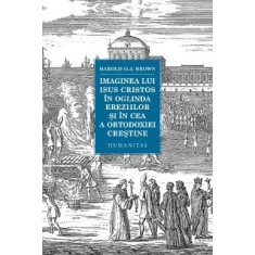Imaginea lui Isus Cristos &icirc;n oglinda ereziilor și &icirc;n cea a ortodoxiei creștine &ndash; Harold O.J. Brown
