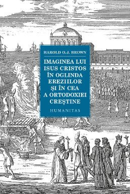 Imaginea lui Isus Cristos &amp;icirc;n oglinda ereziilor și &amp;icirc;n cea a ortodoxiei creștine &amp;ndash; Harold O.J. Brown foto