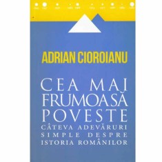 Adrian Cioroianu - Cea mai frumoasa poveste - cateva adevaruri simple despre istoria romanilor - 132566 foto