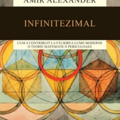 Infinitezimal: Cum a contribuit la faurirea lumii moderne o teorie matematica periculoasa Amir Alexander