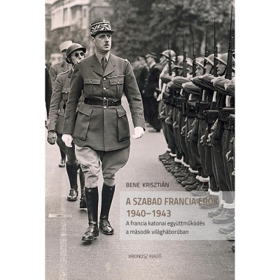 Szabad Francia Erők 1940-1943. A francia katonai egy&amp;uuml;ttműk&amp;ouml;d&amp;eacute;s a m&amp;aacute;sodik vil&amp;aacute;gh&amp;aacute;bor&amp;uacute;ban - Bene Kriszti&amp;aacute;n foto