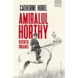 Amiralul Horthy, regentul Ungariei - Catherine Horel