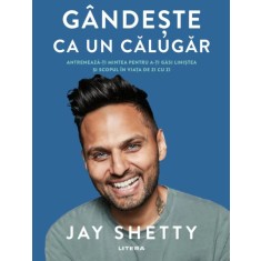 Gandeste ca un calugar. Antreneaza-ti mintea pentru a-ti gasi linistea si scopul in viata de zi cu zi &ndash; Jay Shetty