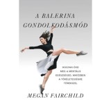A balerina gondolkod&aacute;sm&oacute;d - Hogyan &oacute;vd meg a ment&aacute;lis eg&eacute;szs&eacute;ged, mik&ouml;zben a t&ouml;k&eacute;letess&eacute;gre t&ouml;rekszel - Megan Fairchild