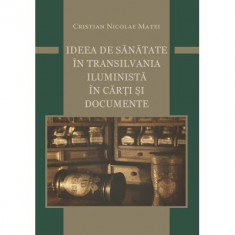 Ideea de sanatate in Transilvania iluminista in carti si documente - Cristian Nicolae Matei