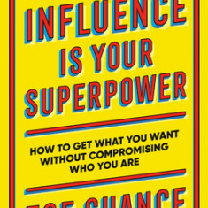 Influence Is Your Superpower: How to Get What You Want Without Compromising Who You Are