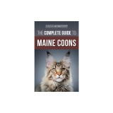 The Complete Guide to Maine Coons: Finding, Preparing for, Feeding, Training, Socializing, Grooming, and Loving Your New Maine Coon Cat