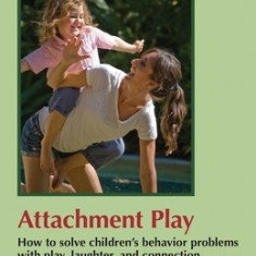 Attachment Play: How to Solve Children's Behavior Problems with Play, Laughter, and Connection