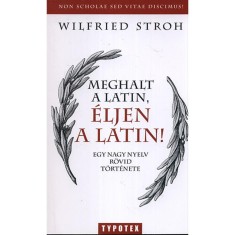 Meghalt a latin, &eacute;ljen a latin! - Egy nagy nyelv r&ouml;vid t&ouml;rt&eacute;nete - Egy nagy nyelv r&ouml;vid t&ouml;rt&eacute;nete - Wilfried Stroh