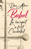 Babel. La Inceput A Fost Cuvantul, Dan Alexe - Editura Humanitas