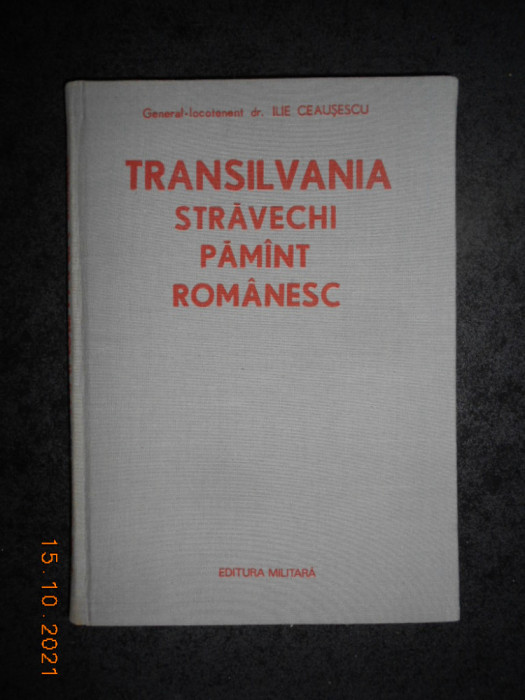 ILIE CEAUSESCU - TRANSILVANIA STRAVECHI PAMANT ROMANESC (1988, editie cartonata)
