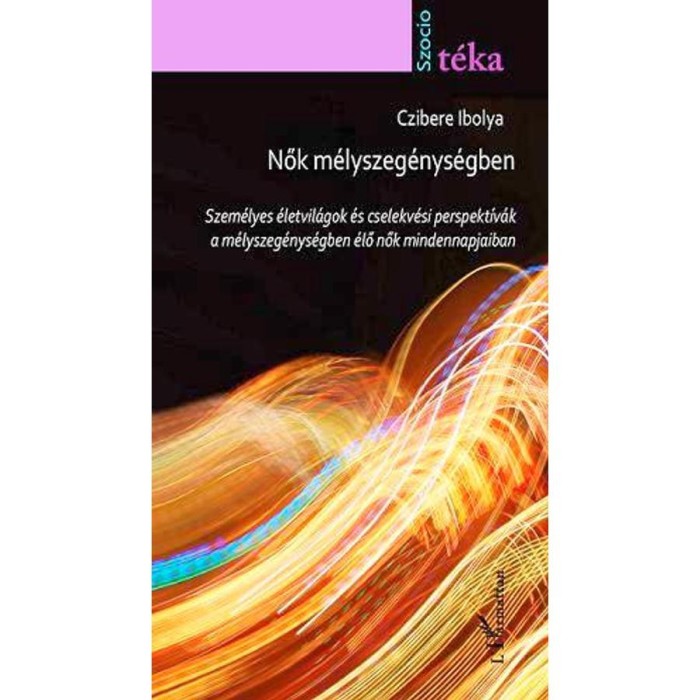 Nők m&eacute;lyszeg&eacute;nys&eacute;gben. Szem&eacute;lyes &eacute;letvil&aacute;gok &eacute;s cselekv&eacute;si perspekt&iacute;v&aacute;k a m&eacute;lyszeg&eacute;nys&eacute;gben &eacute;lő nők mindennapjaiban - Czibere Ibolya