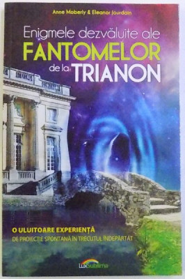 ENIGMELE DEZVALUITE ALE FANTOMELOR DE LA TRIANON - O ULUITOARE EXPERIENTA DE PROIECTIE IN TRECUTUL INDEPARTAT de ANNE MOBERLY &amp;amp; ELEANOR JOURDAIN , 20 foto