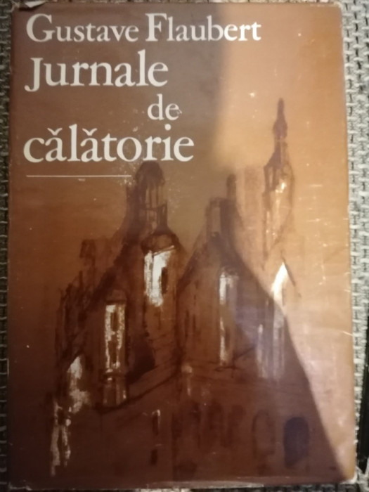 GUSTAVE FLAUBERT - JURNALE DE CALATORIE (1985, Ed. cartonata)