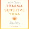 The Essential Guide to Trauma Sensitive Yoga: How to Create Safer Spaces for All